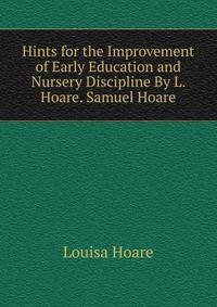 Hints for the Improvement of Early Education and Nursery Discipline By L. Hoare. Samuel Hoare