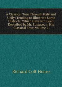 A Classical Tour Through Italy and Sicily: Tending to Illustrate Some Districts, Which Have Not Been Described by Mr. Eustace, in His Classical Tour, Volume 2