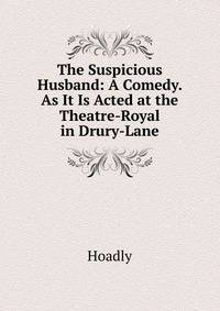 The Suspicious Husband: A Comedy. As It Is Acted at the Theatre-Royal in Drury-Lane