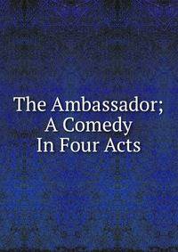 The Ambassador; A Comedy In Four Acts