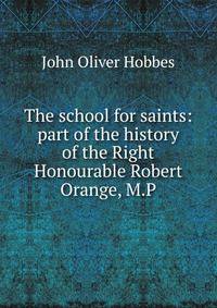 The school for saints: part of the history of the Right Honourable Robert Orange, M.P.