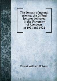 The domain of natural science; the Gifford lectures delivered in the University of Aberdeen in 1921 and 1922