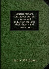 Electric motors, continuous current motors and induction motors; their theory and constuction