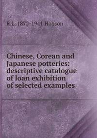Chinese, Corean and Japanese potteries: descriptive catalogue of loan exhibition of selected examples