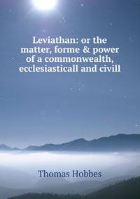 Leviathan: or the matter, forme &amp; power of a commonwealth, ecclesiasticall and civill