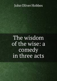 The wisdom of the wise: a comedy in three acts