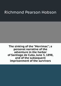 The sinking of the "Merrimac"; a personal narrative of the adventure in the harbor of Santiago de Cuba, June 3, 1898, and of the subsequent imprisonment of the survivors
