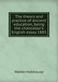 The theory and practice of ancient education, being the chancellor's English essay 1885