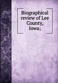 Biographical review of Lee County, Iowa;