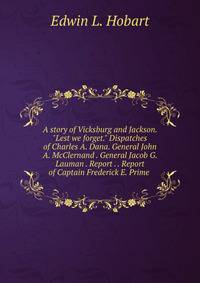 A story of Vicksburg and Jackson. "Lest we forget." Dispatches of Charles A. Dana. General John A. McClernand . General Jacob G. Lauman . Report . . Report of Captain Frederick E. Prime .
