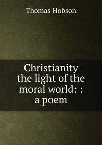 Christianity the light of the moral world: : a poem.