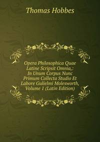 Opera Philosophica Quae Latine Scripsit Omnia,: In Unum Corpus Nunc Primum Collecta Studio Et Labore Gulielmi Molesworth, Volume 1 (Latin Edition)