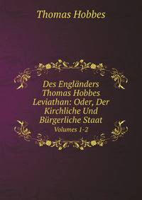 Des Englnders Thomas Hobbes Leviathan: Oder, Der Kirchliche Und Brgerliche Staat. Volumes 1-2