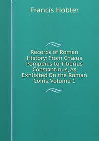 Records of Roman History: From Cn?us Pompeius to Tiberius Constantinus, As Exhibited On the Roman Coins, Volume 1