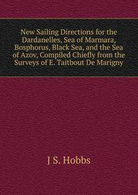 New Sailing Directions for the Dardanelles, Sea of Marmara, Bosphorus, Black Sea, and the Sea of Azov, Compiled Chiefly from the Surveys of E. Taitbout De Marigny