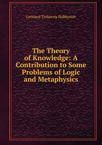 The Theory of Knowledge: A Contribution to Some Problems of Logic and Metaphysics