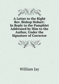 A Letter to the Right Rev. Bishop Hobart: In Reply to the Pamphlet Addressed by Him to the Author, Under the Signature of Corrector
