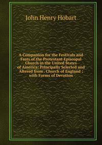 A Companion for the Festivals and Fasts of the Protestant Episcopal Church in the United States of America: Principally Selected and Altered from . Church of England ; with Forms of Devotion
