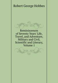 Reminiscences of Seventy Years' Life, Travel, and Adventure, Military and Civil, Scientific and Literary, Volume 1