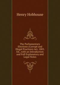 The Parliamentary Elections (Corrupt and Illegal Practices) Act, 1883. Ed., with an Introduction and Full Explanatory and Legal Notes