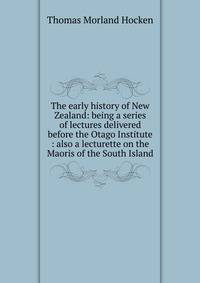 The early history of New Zealand: being a series of lectures delivered before the Otago Institute : also a lecturette on the Maoris of the South Island