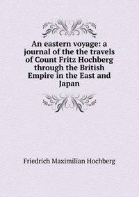 An eastern voyage: a journal of the the travels of Count Fritz Hochberg through the British Empire in the East and Japan