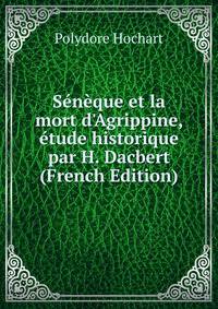 S?n?que et la mort d'Agrippine, ?tude historique par H. Dacbert (French Edition)