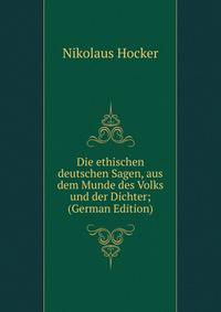 Die ethischen deutschen Sagen, aus dem Munde des Volks und der Dichter; (German Edition)
