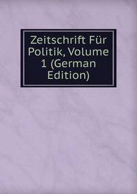 Zeitschrift Fur Politik, Volume 1 (German Edition)