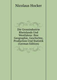 Die Grossindustrie Rheinlands Und Westfalens: Ihre Geographie, Geschichte, Production Und Statistik (German Edition)