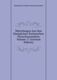 Mitteilungen Aus Den Koniglichen Technischen Versuchsanstalten, Volume 17 (German Edition)
