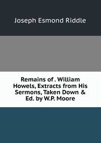 Remains of . William Howels, Extracts from His Sermons, Taken Down &amp; Ed. by W.P. Moore