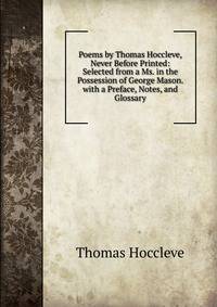 Poems by Thomas Hoccleve, Never Before Printed: Selected from a Ms. in the Possession of George Mason. with a Preface, Notes, and Glossary