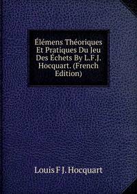 Elemens Theoriques Et Pratiques Du Jeu Des Echets By L.F.J. Hocquart. (French Edition)