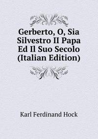 Gerberto, O, Sia Silvestro II Papa Ed Il Suo Secolo (Italian Edition)