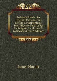 Le Monachisme: Ses Origines Paiennes, Ses Erreurs Fondamentales, Son Influence Nefaste Sur La Religion, La Morale Et La Societe (French Edition)