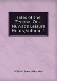 Tales of the Zenana: Or, a Nuwab's Leisure Hours, Volume 1