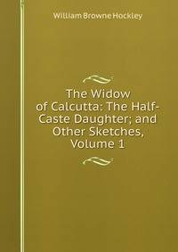 The Widow of Calcutta: The Half-Caste Daughter; and Other Sketches, Volume 1