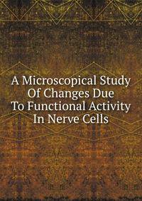 A Microscopical Study Of Changes Due To Functional Activity In Nerve Cells