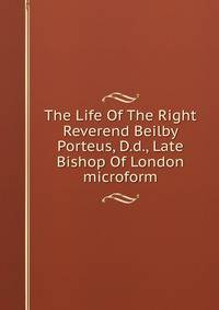 The Life Of The Right Reverend Beilby Porteus, D.d., Late Bishop Of London microform