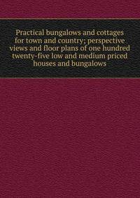 Practical bungalows and cottages for town and country; perspective views and floor plans of one hundred twenty-five low and medium priced houses and bungalows