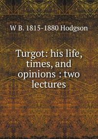 Turgot: his life, times, and opinions : two lectures