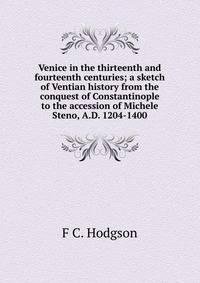 Venice in the thirteenth and fourteenth centuries; a sketch of Ventian history from the conquest of Constantinople to the accession of Michele Steno, A.D. 1204-1400