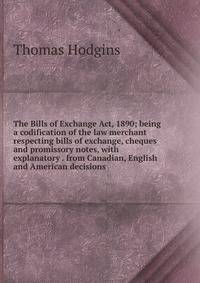 The Bills of Exchange Act, 1890; being a codification of the law merchant respecting bills of exchange, cheques and promissory notes, with explanatory . from Canadian, English and American decisions