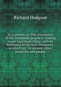 It is written, or, The accordance of Old Testament prophecy relating to our Lord Jesus Christ, with its fulfilment in the New Testament: to which are . to ancient cities, countries, and people