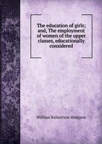 The education of girls; and, The employment of women of the upper classes, educationally considered
