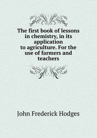The first book of lessons in chemistry, in its application to agriculture. For the use of farmers and teachers