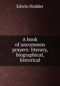 A book of uncommon prayers: literary, biographical, historical