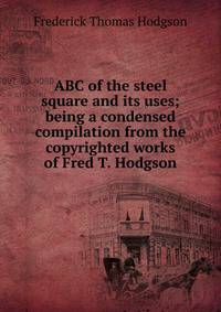 ABC of the steel square and its uses; being a condensed compilation from the copyrighted works of Fred T. Hodgson