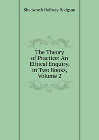 The Theory of Practice: An Ethical Enquiry, in Two Books, Volume 2